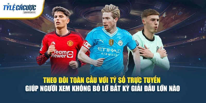 Theo dõi toàn cầu với tỷ số trực tuyến giúp người xem không bỏ lỡ bất kỳ giải đấu lớn nào