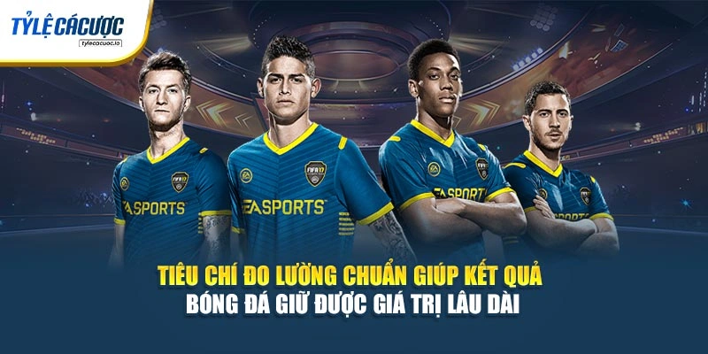 Tiêu chí đo lường chuẩn giúp kết quả bóng đá giữ được giá trị lâu dài
