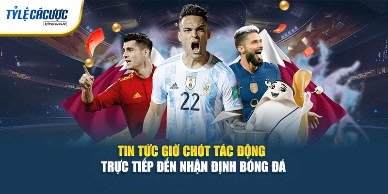Tin tức giờ chót tác động trực tiếp đến nhận định bóng đá