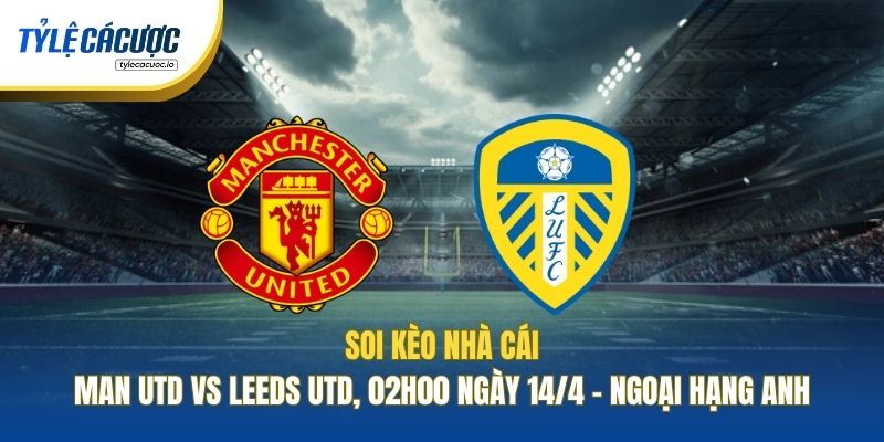 Soi Kèo Nhà Cái Man Utd Vs Leeds Utd, 02h00 Ngày 14/4 - Ngoại Hạng Anh