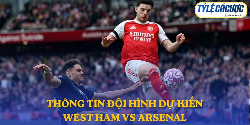 Thông tin đội hình dự kiến West Ham vs Arsenal 10/05