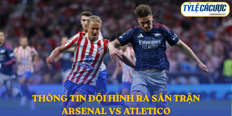 Thông tin đội hình dự kiến Arsenal vs Atletico Madrid