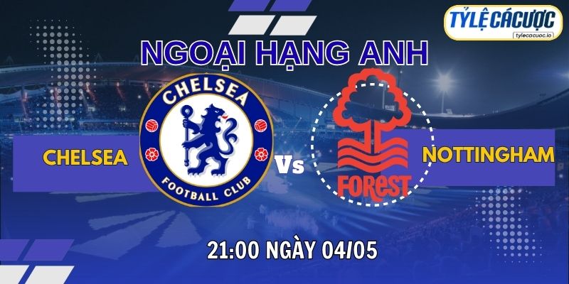 Soi kèo tỷ lệ cá cược Chelsea vs Nottingham Forest, 21h00 ngày 04/05 - Premier League