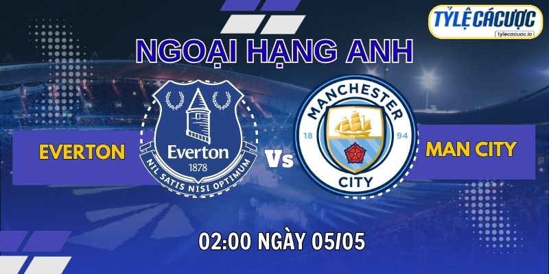 Soi kèo tỷ lệ cá cược Everton vs Man City, 02h00 ngày 05/05 - Ngoại hạng Anh