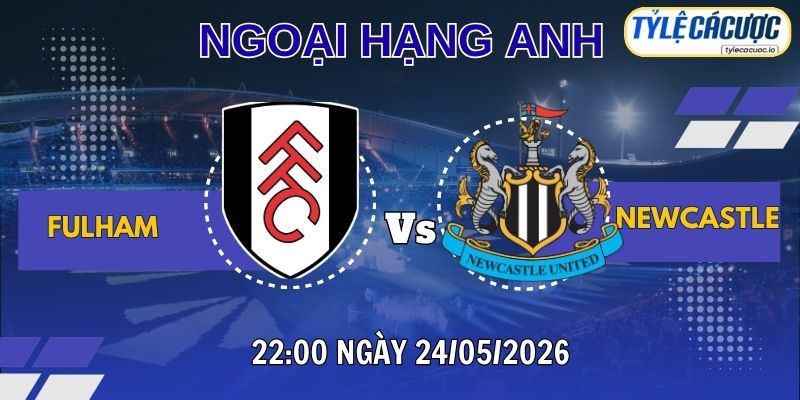 Soi kèo tỷ lệ cá cược Fulham vs Newcastle 22h00 ngày 24/05 – Ngoại hạng Anh