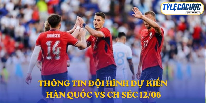 Thông tin đội hình dự kiến Hàn Quốc vs CH Séc 12/06