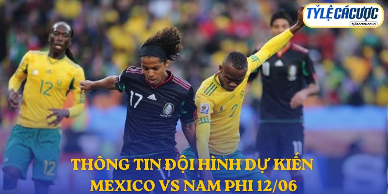Thông tin đội hình dự kiến Mexico vs Nam Phi 12/06