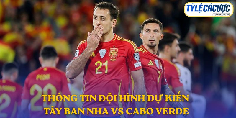 Thông tin đội hình dự kiến Tây Ban Nha vs Cabo Verde
