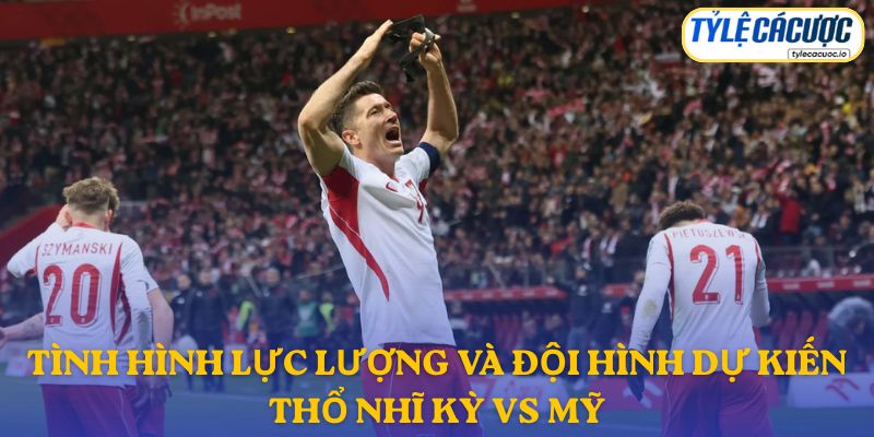 Thông tin đội hình dự kiến Thổ Nhĩ Kỳ vs Mỹ