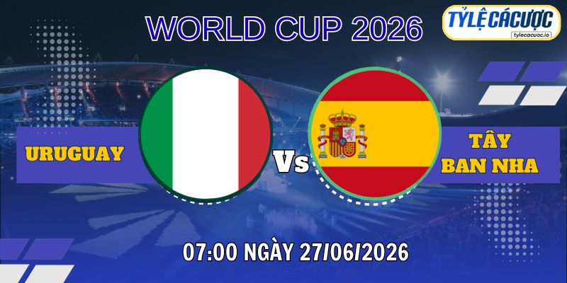 Tỷ lệ cá cược Uruguay vs Tây Ban Nha 07h00 ngày 27/06 – World Cup 2026