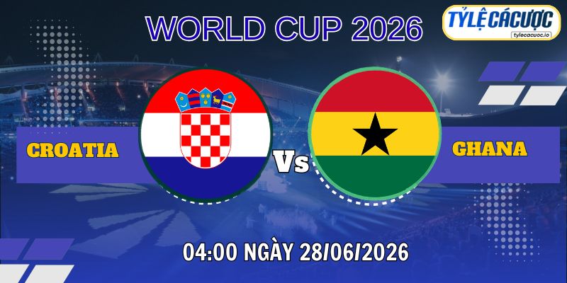 Tỷ lệ cá cược Croatia vs Ghana 04h00 ngày 28/06 – World Cup 2026