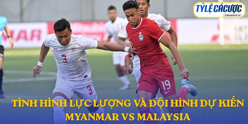 Thông tin đội hình dự kiến Myanmar vs Malaysia