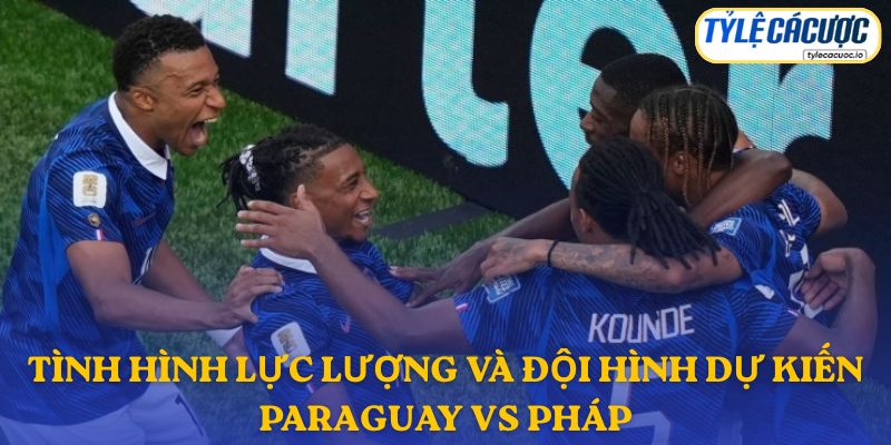 Thông tin đội hình dự kiến Paraguay vs Pháp