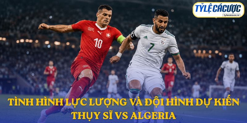 Thông tin đội hình dự kiến Thụy Sĩ vs Algeria