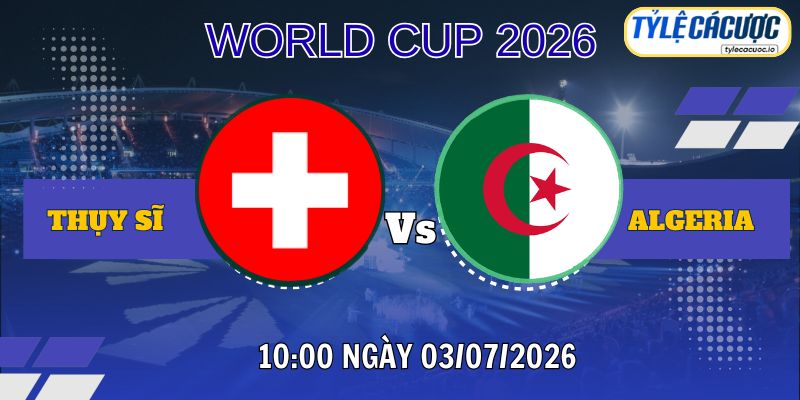 Tỷ lệ cá cược Thụy Sĩ vs Algeria 10h00 ngày 03/07 – World Cup 2026